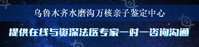 乌鲁木齐水磨沟万核亲子鉴定中心